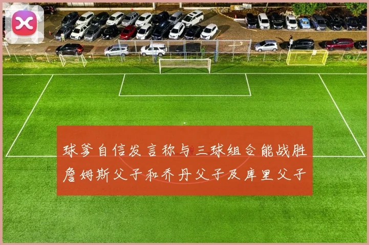 球爹自信发言称与三球组合能战胜詹姆斯父子和乔丹父子及库里父子